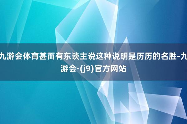 九游会体育甚而有东谈主说这种说明是历历的名胜-九游会·(j9)官方网站