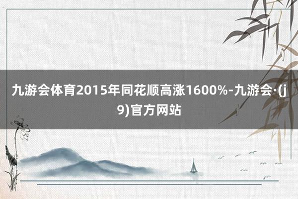 九游会体育2015年同花顺高涨1600%-九游会·(j9)官方网站