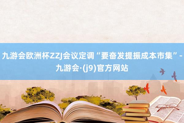 九游会欧洲杯ZZJ会议定调“要奋发提振成本市集”-九游会·(j9)官方网站