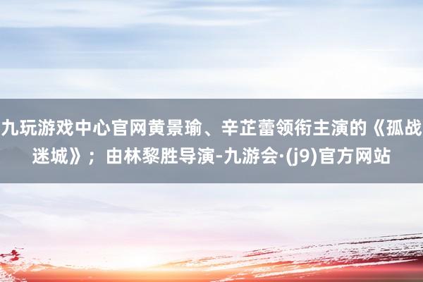 九玩游戏中心官网黄景瑜、辛芷蕾领衔主演的《孤战迷城》；由林黎胜导演-九游会·(j9)官方网站