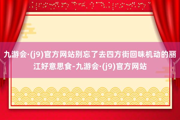 九游会·(j9)官方网站别忘了去四方街回味机动的丽江好意思食-九游会·(j9)官方网站