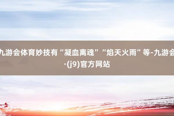 九游会体育妙技有“凝血离魂”“焰天火雨”等-九游会·(j9)官方网站