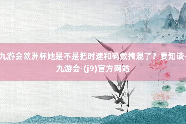 九游会欧洲杯她是不是把时速和码数搞混了？要知谈-九游会·(j9)官方网站