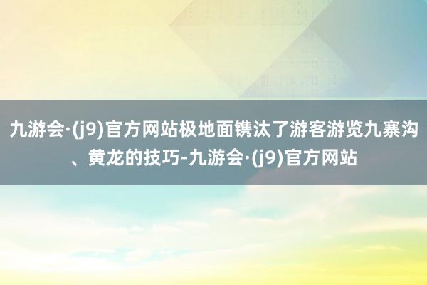 九游会·(j9)官方网站极地面镌汰了游客游览九寨沟、黄龙的技巧-九游会·(j9)官方网站