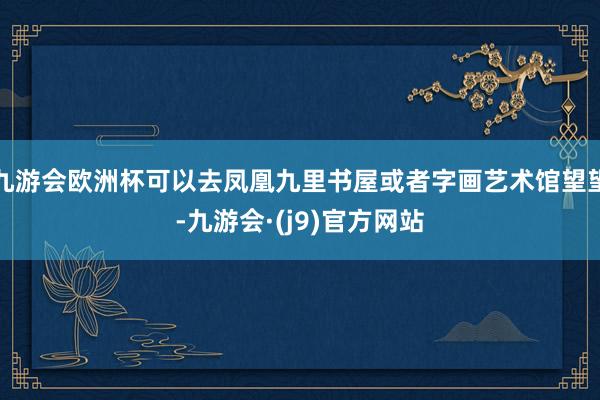 九游会欧洲杯可以去凤凰九里书屋或者字画艺术馆望望-九游会·(j9)官方网站