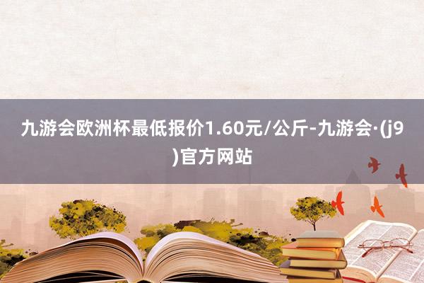 九游会欧洲杯最低报价1.60元/公斤-九游会·(j9)官方网站