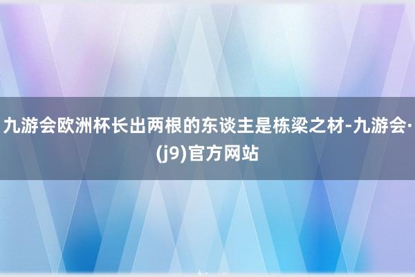 九游会欧洲杯长出两根的东谈主是栋梁之材-九游会·(j9)官方网站