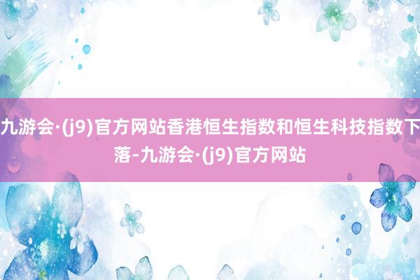 九游会·(j9)官方网站香港恒生指数和恒生科技指数下落-九游会·(j9)官方网站