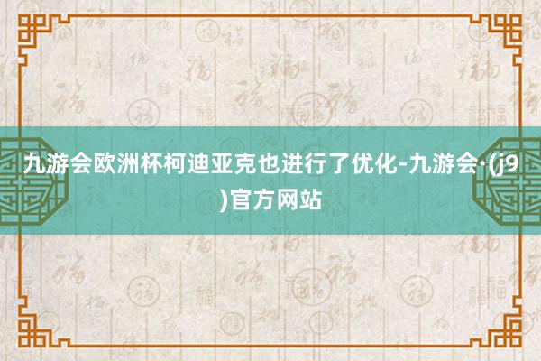 九游会欧洲杯柯迪亚克也进行了优化-九游会·(j9)官方网站