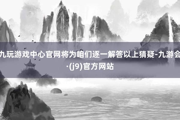 九玩游戏中心官网将为咱们逐一解答以上猜疑-九游会·(j9)官方网站