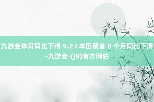 九游会体育同比下滑 9.2%本田聚首 8 个月同比下滑-九游会·(j9)官方网站