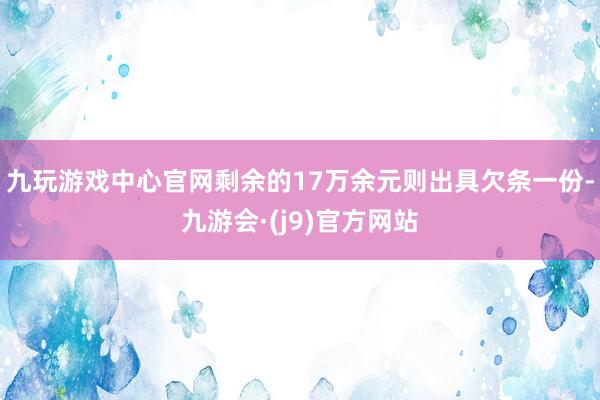 九玩游戏中心官网剩余的17万余元则出具欠条一份-九游会·(j9)官方网站