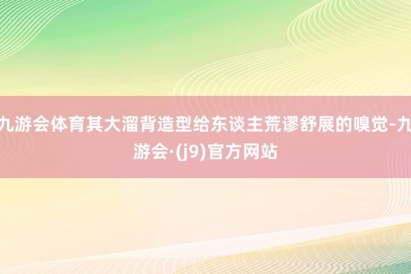 九游会体育其大溜背造型给东谈主荒谬舒展的嗅觉-九游会·(j9)官方网站