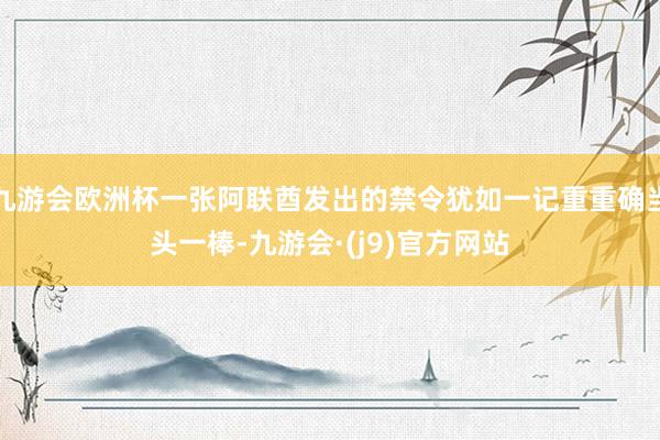 九游会欧洲杯一张阿联酋发出的禁令犹如一记重重确当头一棒-九游会·(j9)官方网站