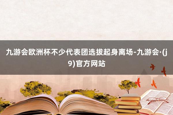 九游会欧洲杯不少代表团选拔起身离场-九游会·(j9)官方网站