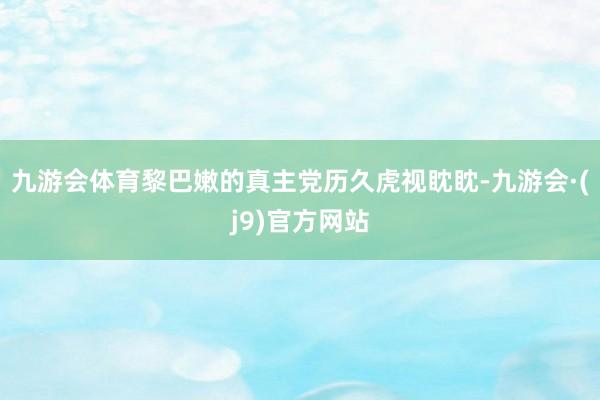 九游会体育黎巴嫩的真主党历久虎视眈眈-九游会·(j9)官方网站