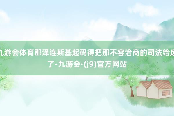 九游会体育那泽连斯基起码得把那不容洽商的司法给废了-九游会·(j9)官方网站