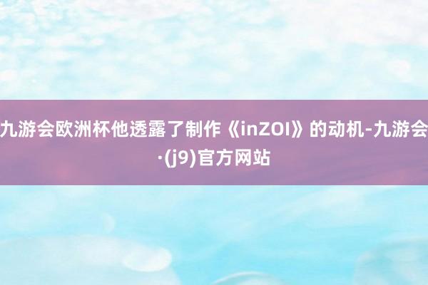 九游会欧洲杯他透露了制作《inZOI》的动机-九游会·(j9)官方网站