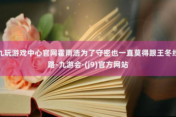 九玩游戏中心官网霍雨浩为了守密也一直莫得跟王冬线路-九游会·(j9)官方网站