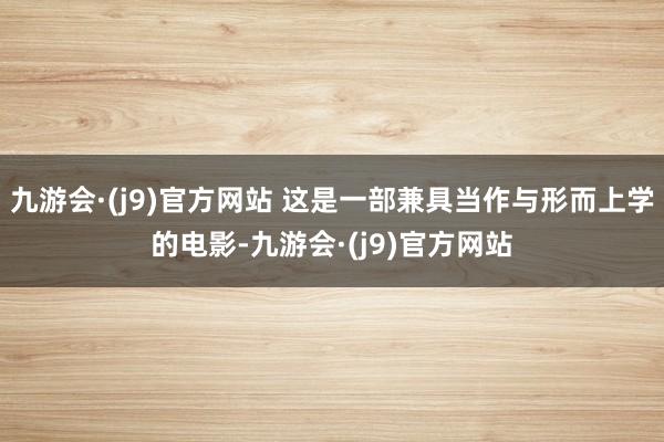 九游会·(j9)官方网站 这是一部兼具当作与形而上学的电影-九游会·(j9)官方网站