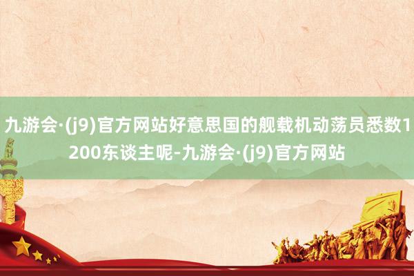 九游会·(j9)官方网站好意思国的舰载机动荡员悉数1200东谈主呢-九游会·(j9)官方网站