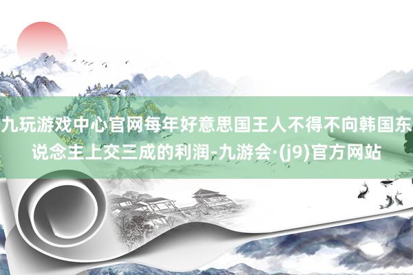 九玩游戏中心官网每年好意思国王人不得不向韩国东说念主上交三成的利润-九游会·(j9)官方网站