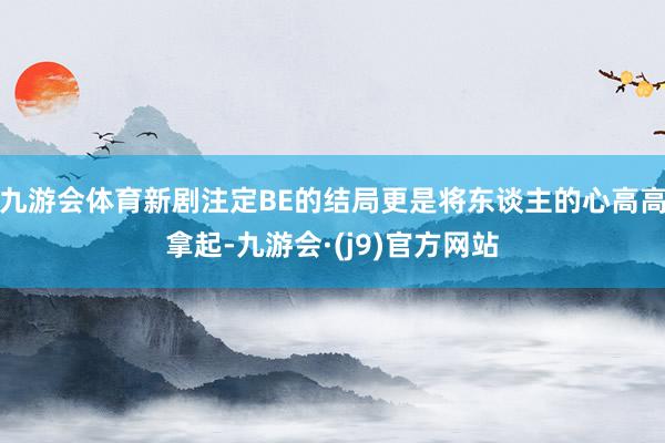 九游会体育新剧注定BE的结局更是将东谈主的心高高拿起-九游会·(j9)官方网站