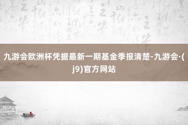 九游会欧洲杯凭据最新一期基金季报清楚-九游会·(j9)官方网站