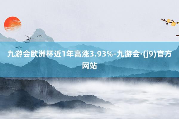 九游会欧洲杯近1年高涨3.93%-九游会·(j9)官方网站