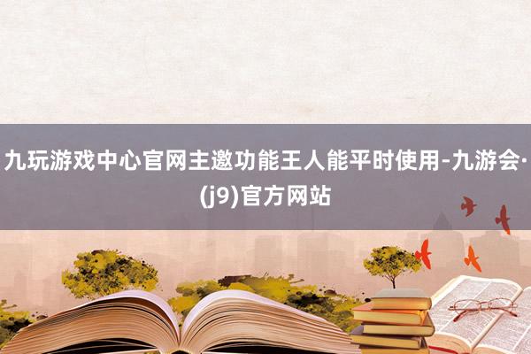 九玩游戏中心官网主邀功能王人能平时使用-九游会·(j9)官方网站