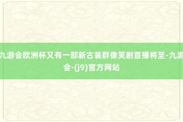 九游会欧洲杯又有一部新古装群像笑剧首播将至-九游会·(j9)官方网站