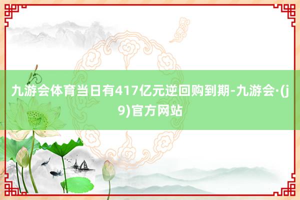 九游会体育当日有417亿元逆回购到期-九游会·(j9)官方网站