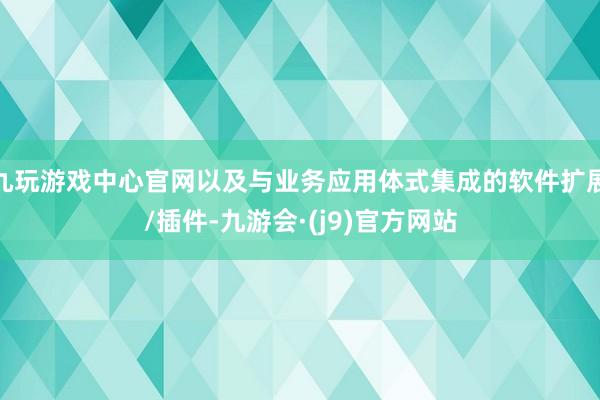 九玩游戏中心官网以及与业务应用体式集成的软件扩展/插件-九游会·(j9)官方网站