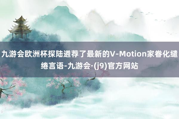 九游会欧洲杯探陆遴荐了最新的V-Motion家眷化缱绻言语-九游会·(j9)官方网站