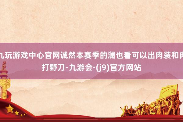 九玩游戏中心官网诚然本赛季的澜也看可以出肉装和肉打野刀-九游会·(j9)官方网站