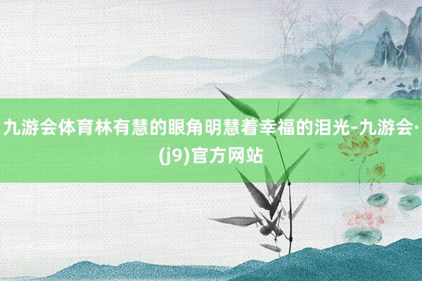 九游会体育林有慧的眼角明慧着幸福的泪光-九游会·(j9)官方网站