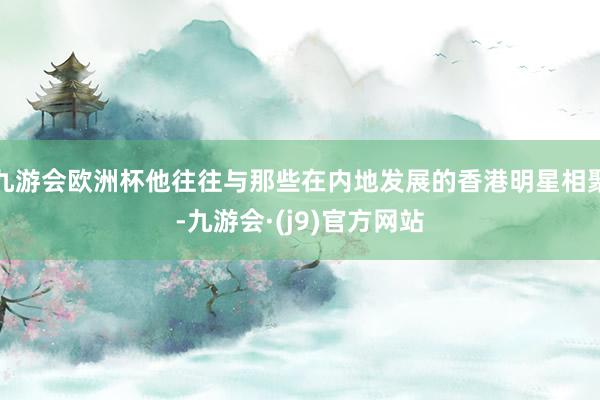 九游会欧洲杯他往往与那些在内地发展的香港明星相聚-九游会·(j9)官方网站