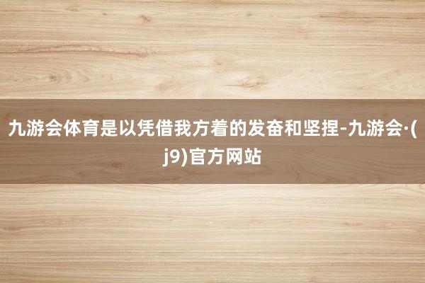 九游会体育是以凭借我方着的发奋和坚捏-九游会·(j9)官方网站