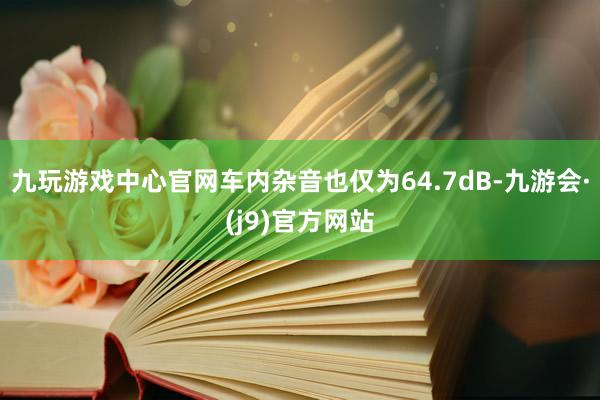 九玩游戏中心官网车内杂音也仅为64.7dB-九游会·(j9)官方网站