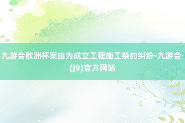 九游会欧洲杯案由为成立工程施工条约纠纷-九游会·(j9)官方网站