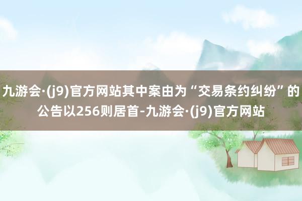 九游会·(j9)官方网站其中案由为“交易条约纠纷”的公告以256则居首-九游会·(j9)官方网站