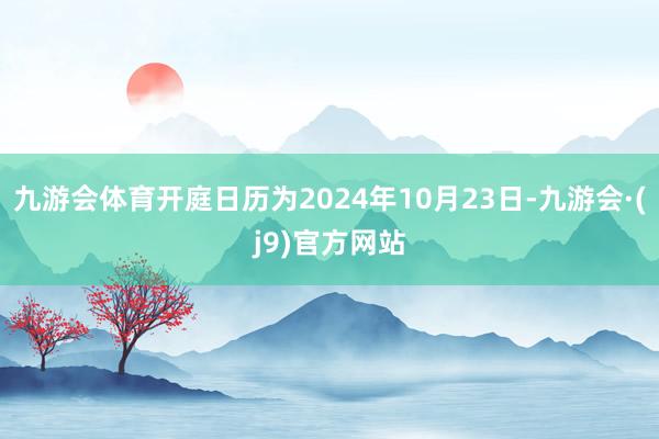 九游会体育开庭日历为2024年10月23日-九游会·(j9)官方网站