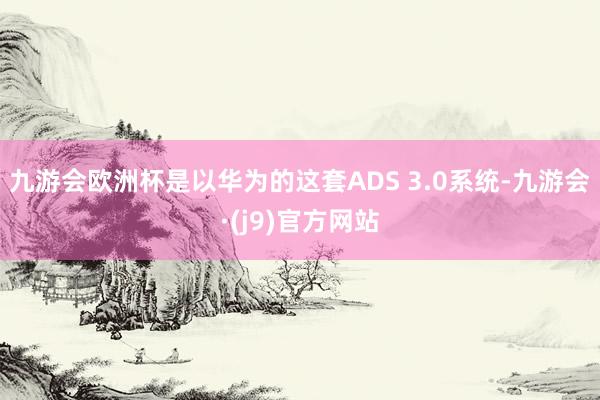 九游会欧洲杯是以华为的这套ADS 3.0系统-九游会·(j9)官方网站