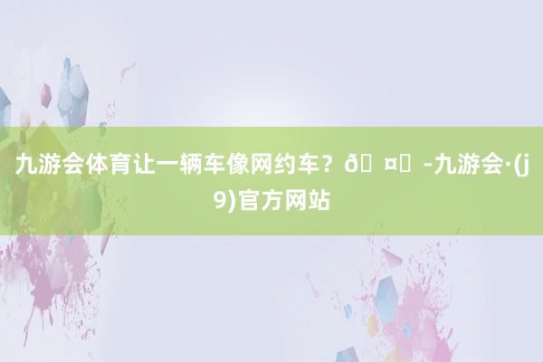 九游会体育让一辆车像网约车？🤔-九游会·(j9)官方网站