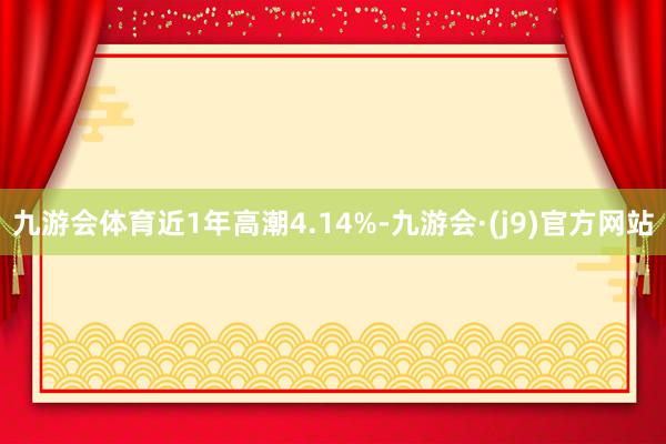 九游会体育近1年高潮4.14%-九游会·(j9)官方网站