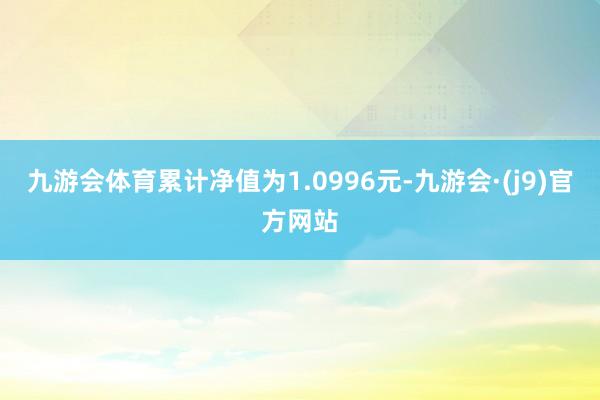 九游会体育累计净值为1.0996元-九游会·(j9)官方网站