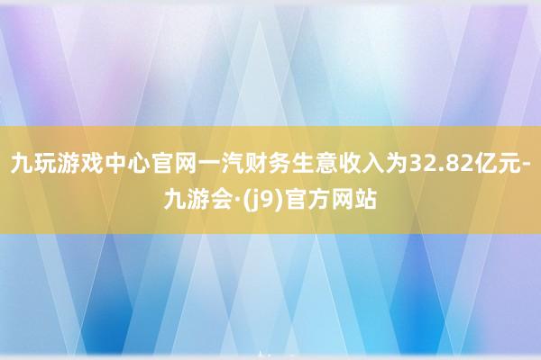 九玩游戏中心官网一汽财务生意收入为32.82亿元-九游会·(j9)官方网站