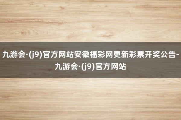 九游会·(j9)官方网站安徽福彩网更新彩票开奖公告-九游会·(j9)官方网站