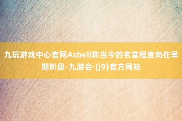 九玩游戏中心官网Asbell称当今的名堂程度尚在早期阶段-九游会·(j9)官方网站