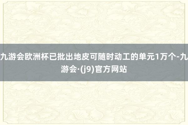 九游会欧洲杯已批出地皮可随时动工的单元1万个-九游会·(j9)官方网站